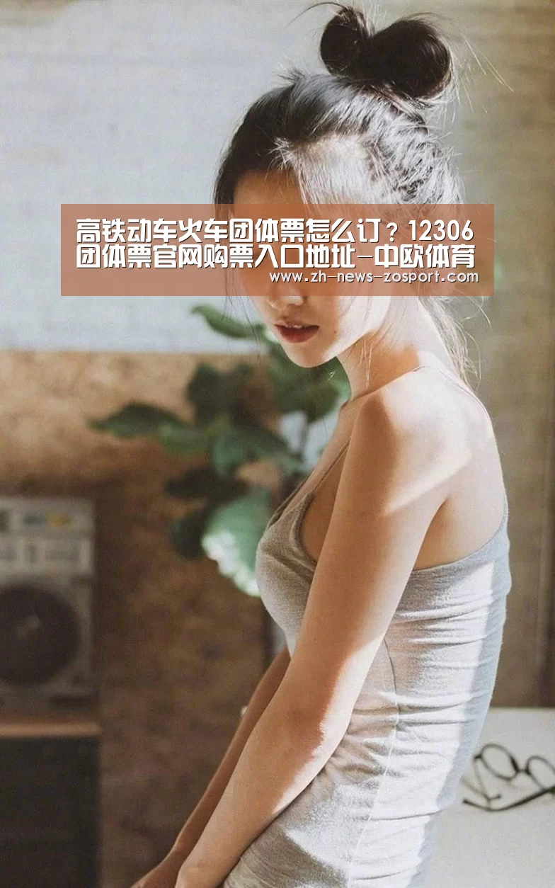 高铁动车火车团体票怎么订？12306团体票官网购票入口地址-中欧体育，中欧体育app，中欧体育官网，